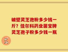 破壁灵芝孢粉多少钱一斤？佳尔科药业菌宝牌灵芝孢子粉多少钱一瓶