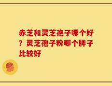 赤芝和灵芝孢子哪个好？灵芝孢子粉哪个牌子比较好