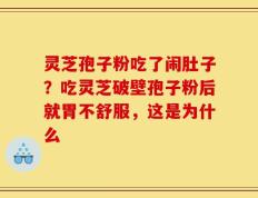 灵芝孢子粉吃了闹肚子？吃灵芝破壁孢子粉后就胃不舒服，这是为什么