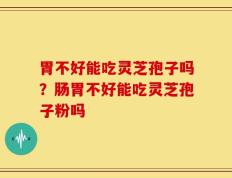 胃不好能吃灵芝孢子吗？肠胃不好能吃灵芝孢子粉吗