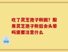 吃了灵芝孢子粉困？服用灵芝孢子粉后会头晕吗需要注意什么