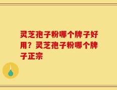 灵芝孢子粉哪个牌子好用？灵芝孢子粉哪个牌子正宗