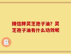 臻信牌灵芝孢子油？灵芝孢子油有什么功效呢