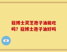 菇博士灵芝孢子油能吃吗？菇博士孢子油好吗