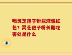 喝灵芝孢子粉尿液偏红色？灵芝孢子粉长期吃害处是什么