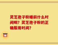 灵芝孢子粉睡前什么时间喝？灵芝孢子粉的正确服用时间？