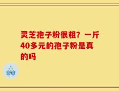 灵芝孢子粉很粗？一斤40多元的孢子粉是真的吗