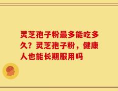 灵芝孢子粉最多能吃多久？灵芝孢子粉，健康人也能长期服用吗