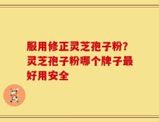 服用修正灵芝孢子粉？灵芝孢子粉哪个牌子最好用安全