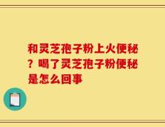 和灵芝孢子粉上火便秘？喝了灵芝孢子粉便秘是怎么回事