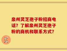 泉州灵芝孢子粉招商电话？了解泉州灵芝孢子粉的商机和联系方式？