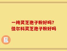 一纯灵芝孢子粉好吗？佳尔科灵芝孢子粉好吗