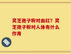 灵芝孢子粉对血红？灵芝孢子粉对人体有什么作用