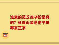 谁家的灵芝孢子粉是真的？长白山灵芝孢子粉哪家正宗