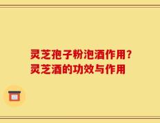 灵芝孢子粉泡酒作用？灵芝酒的功效与作用