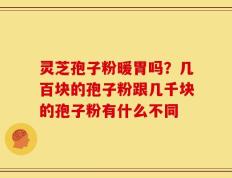 灵芝孢子粉暖胃吗？几百块的孢子粉跟几千块的孢子粉有什么不同