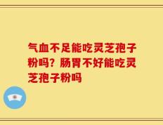 气血不足能吃灵芝孢子粉吗？肠胃不好能吃灵芝孢子粉吗