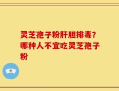 灵芝孢子粉肝胆排毒？哪种人不宜吃灵芝孢子粉