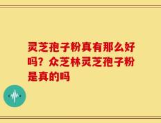 灵芝孢子粉真有那么好吗？众芝林灵芝孢子粉是真的吗
