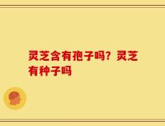 灵芝含有孢子吗？灵芝有种子吗