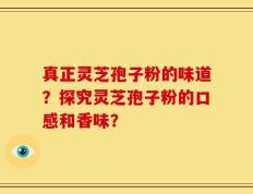 真正灵芝孢子粉的味道？探究灵芝孢子粉的口感和香味？