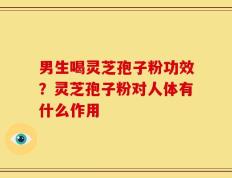 男生喝灵芝孢子粉功效？灵芝孢子粉对人体有什么作用