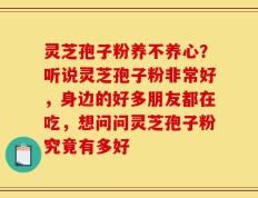 灵芝孢子粉养不养心？听说灵芝孢子粉非常好，身边的好多朋友都在吃，想问问灵芝孢子粉究竟有多好