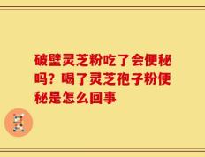 破壁灵芝粉吃了会便秘吗？喝了灵芝孢子粉便秘是怎么回事