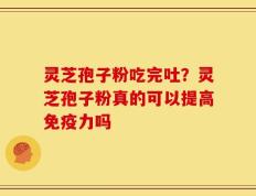 灵芝孢子粉吃完吐？灵芝孢子粉真的可以提高免疫力吗
