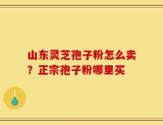 山东灵芝孢子粉怎么卖？正宗孢子粉哪里买