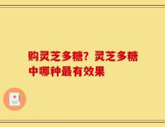 购灵芝多糖？灵芝多糖中哪种最有效果