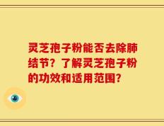 灵芝孢子粉能否去除肺结节？了解灵芝孢子粉的功效和适用范围？