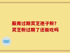 服用过期灵芝孢子粉？灵芝粉过期了还能吃吗