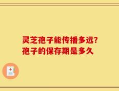 灵芝孢子能传播多远？孢子的保存期是多久