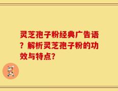 灵芝孢子粉经典广告语？解析灵芝孢子粉的功效与特点？