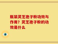 瓶装灵芝孢子粉功效与作用？灵芝孢子粉的功效是什么