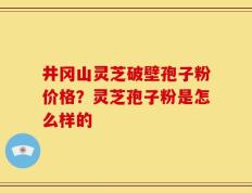 井冈山灵芝破壁孢子粉价格？灵芝孢子粉是怎么样的