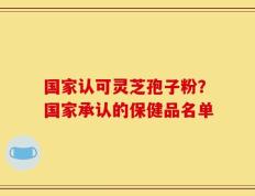 国家认可灵芝孢子粉？国家承认的保健品名单