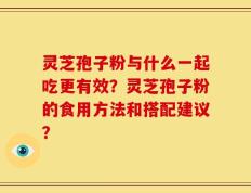 灵芝孢子粉与什么一起吃更有效？灵芝孢子粉的食用方法和搭配建议？