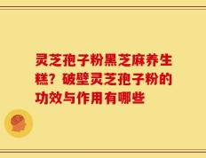 灵芝孢子粉黑芝麻养生糕？破壁灵芝孢子粉的功效与作用有哪些