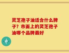 灵芝孢子油适合什么牌子？市面上的灵芝孢子油哪个品牌最好