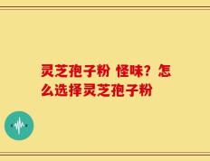 灵芝孢子粉 怪味？怎么选择灵芝孢子粉