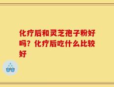 化疗后和灵芝孢子粉好吗？化疗后吃什么比较好