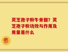 灵芝孢子粉牛骨髓？灵芝孢子粉功效与作用及用量是什么