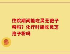 住院期间能吃灵芝孢子粉吗？化疗时能吃灵芝孢子粉吗