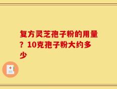 复方灵芝孢子粉的用量？10克孢子粉大约多少