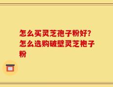 怎么买灵芝孢子粉好？怎么选购破壁灵芝袍子粉