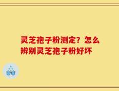 灵芝孢子粉测定？怎么辨别灵芝孢子粉好坏