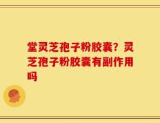 堂灵芝孢子粉胶囊？灵芝孢子粉胶囊有副作用吗
