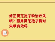 修正灵芝孢子粉治疗失眠？服用灵芝孢子粉对失眠有效吗